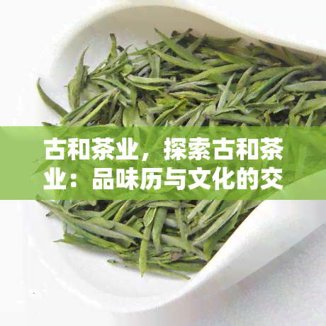 古和茶业，探索古和茶业：品味历与文化的交融