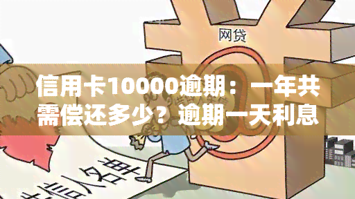 信用卡10000逾期：一年共需偿还多少？逾期一天利息如何计算？