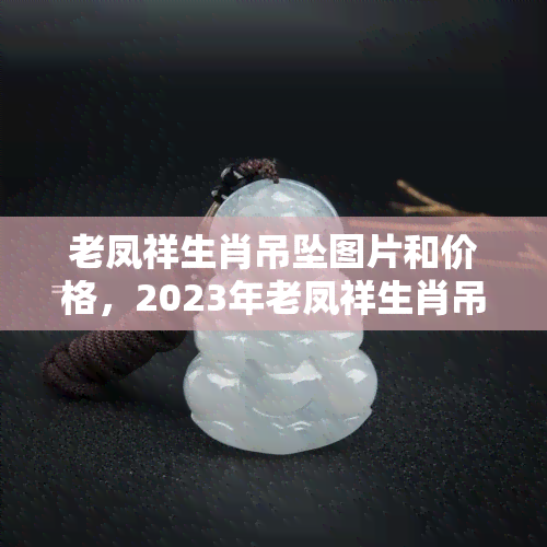 老凤祥生肖吊坠图片和价格，2023年老凤祥生肖吊坠最新图片与价格一览