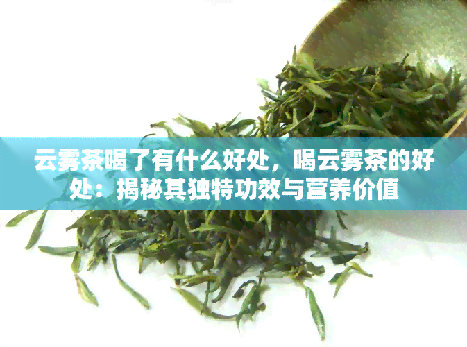 云雾茶喝了有什么好处，喝云雾茶的好处：揭秘其独特功效与营养价值