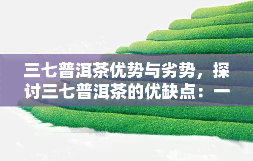 三七普洱茶优势与劣势，探讨三七普洱茶的优缺点：一文了解其特点和影响