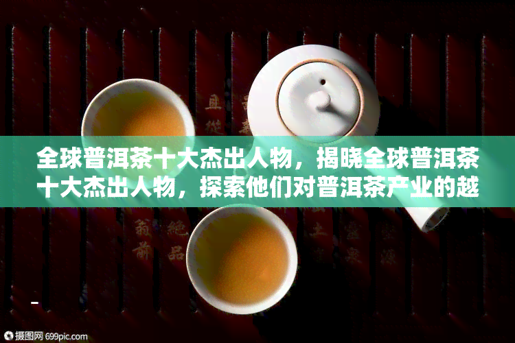 全球普洱茶十大杰出人物，揭晓全球普洱茶十大杰出人物，探索他们对普洱茶产业的越贡献