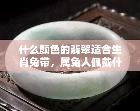 什么颜色的翡翠适合生肖兔带，属兔人佩戴什么颜色的翡翠更吉祥？