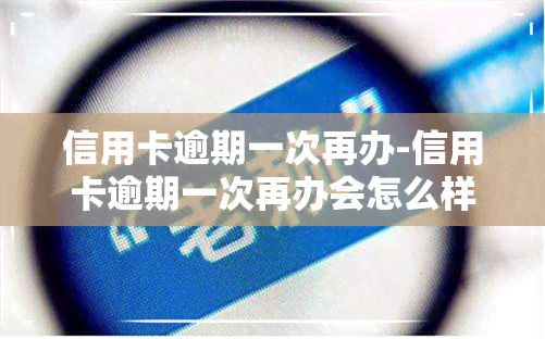 信用卡逾期一次再办-信用卡逾期一次再办会怎么样