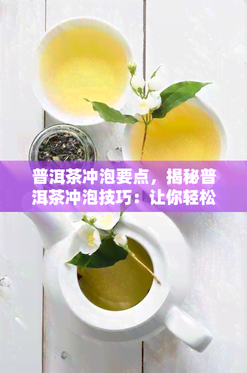 普洱茶冲泡要点，揭秘普洱茶冲泡技巧：让你轻松喝出好口感