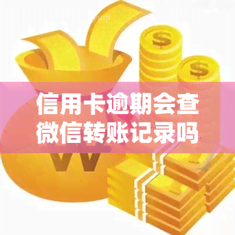 信用卡逾期会查微信转账记录吗，信用卡逾期是否会查询微信转账记录？