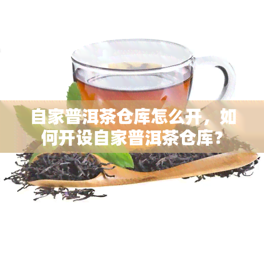 自家普洱茶仓库怎么开，如何开设自家普洱茶仓库？