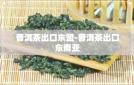 普洱茶出口东盟-普洱茶出口东南亚