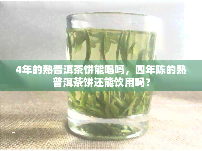 4年的熟普洱茶饼能喝吗，四年陈的熟普洱茶饼还能饮用吗？