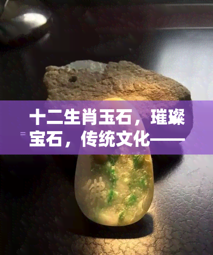 十二生肖玉石，璀璨宝石，传统文化——探索十二生肖玉石的魅力