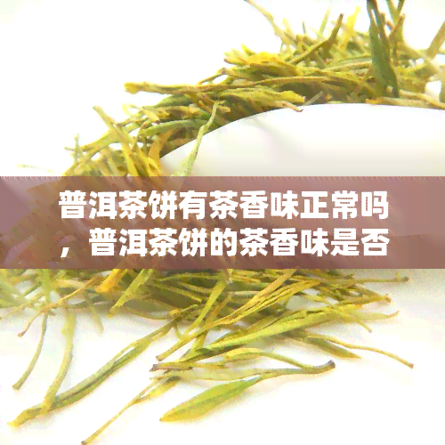 普洱茶饼有茶香味正常吗，普洱茶饼的茶香味是否正常？