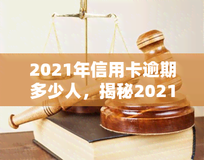 2021年信用卡逾期多少人，揭秘2021年信用卡逾期情况：有多少人陷入还款困境？