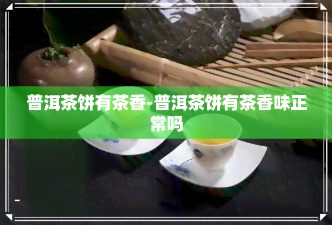 普洱茶饼有茶香-普洱茶饼有茶香味正常吗