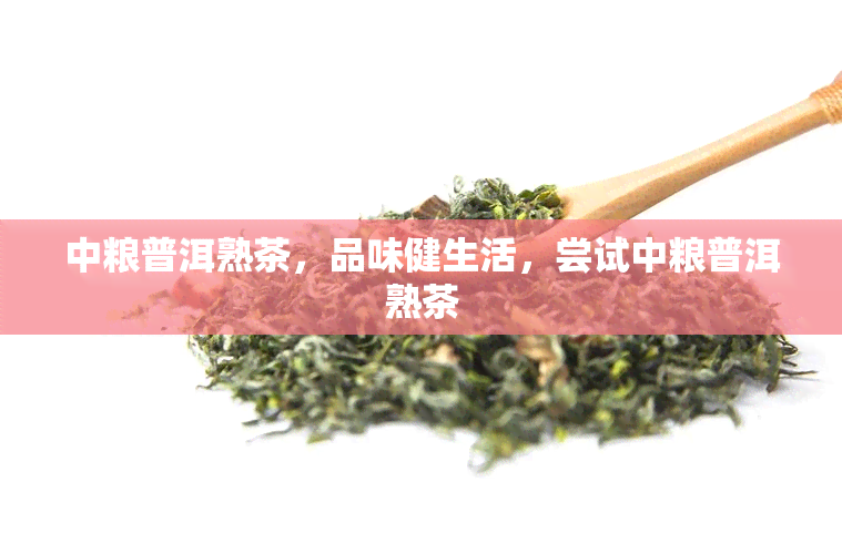 中粮普洱熟茶，品味健生活，尝试中粮普洱熟茶