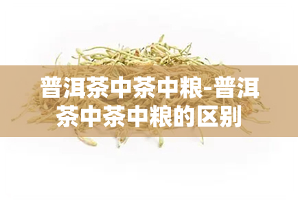 普洱茶中茶中粮-普洱茶中茶中粮的区别