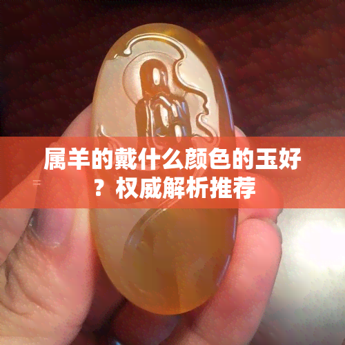 属羊的戴什么颜色的玉好？权威解析推荐