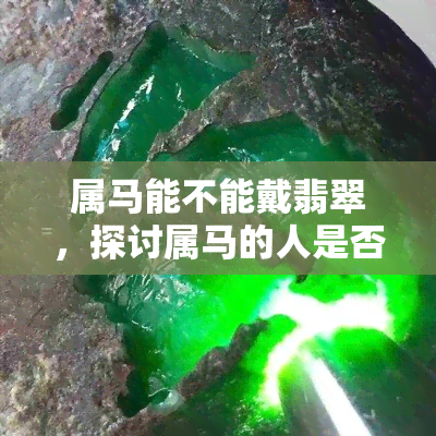 属马能不能戴翡翠，探讨属马的人是否适合佩戴翡翠？