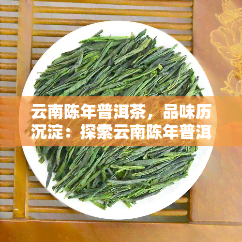 云南陈年普洱茶，品味历沉淀：探索云南陈年普洱茶的独特魅力