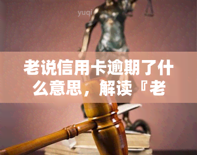 老说信用卡逾期了什么意思，解读『老说信用卡逾期了什么意思』：信用卡逾期的含义和影响