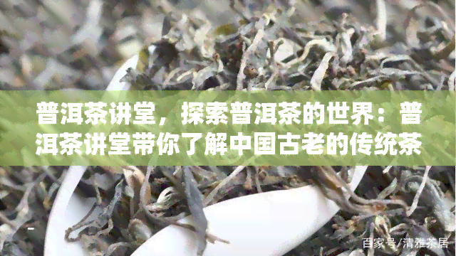 普洱茶讲堂，探索普洱茶的世界：普洱茶讲堂带你了解中国古老的传统茶文化