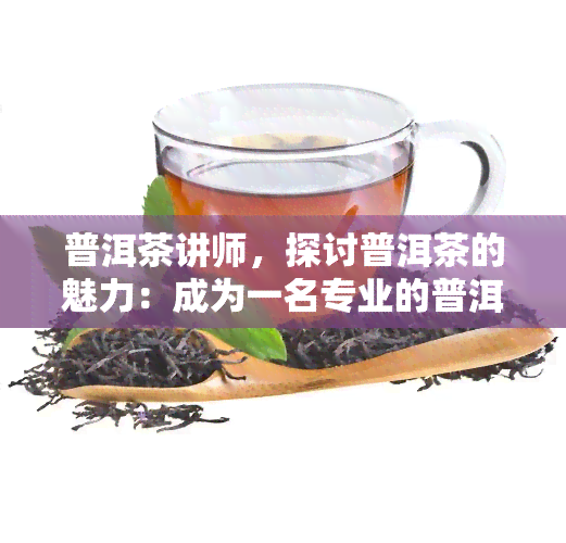 普洱茶讲师，探讨普洱茶的魅力：成为一名专业的普洱茶讲师