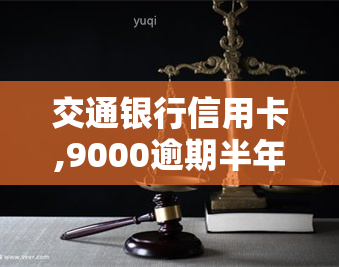 交通银行信用卡,9000逾期半年了,会怎么样，交通银行信用卡逾期半年未还，可能会带来什么后果？