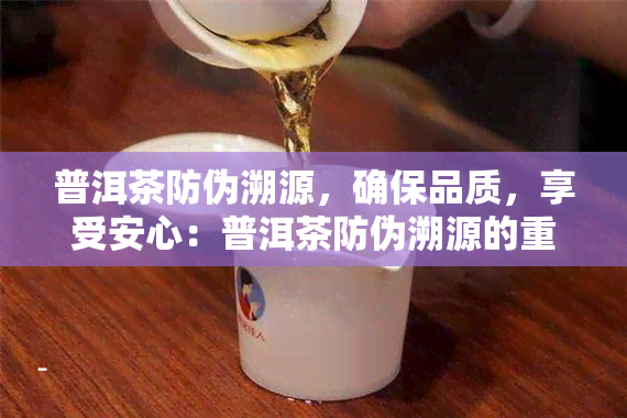 普洱茶防伪溯源，确保品质，享受安心：普洱茶防伪溯源的重要性