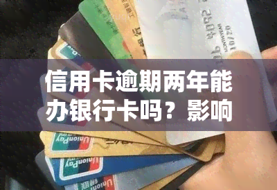 信用卡逾期两年能办银行卡吗？影响及解决办法全解析