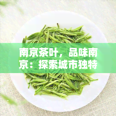 南京茶叶，品味南京：探索城市独特的茶叶