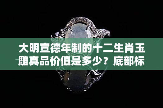 大明宣德年制的十二生肖玉雕真品价值是多少？底部标记是什么字？