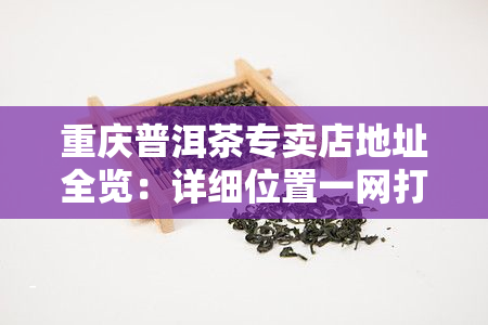 重庆普洱茶专卖店地址全览：详细位置一网打尽