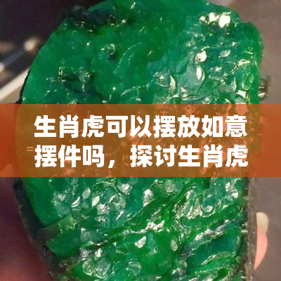 生肖虎可以摆放如意摆件吗，探讨生肖虎的风水运势：如意摆件是否适合摆放？