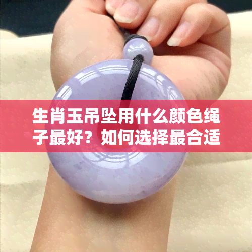 生肖玉吊坠用什么颜色绳子更好？如何选择最合适的配色方案？