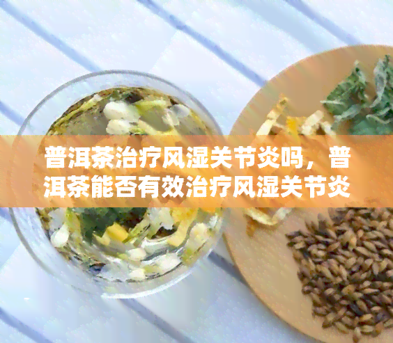 普洱茶治疗风湿关节炎吗，普洱茶能否有效治疗风湿关节炎？探讨其科学依据与临床效果