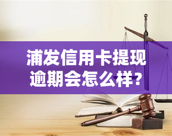 浦发信用卡提现逾期会怎么样？后果、处理方法全解析