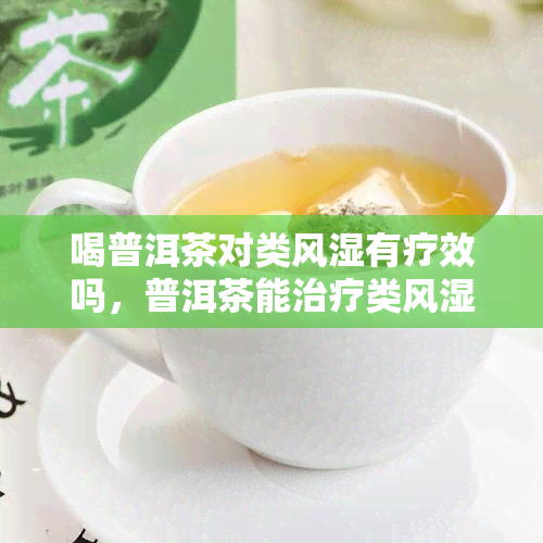 喝普洱茶对类风湿有疗效吗，普洱茶能治疗类风湿吗？探讨其可能的疗效