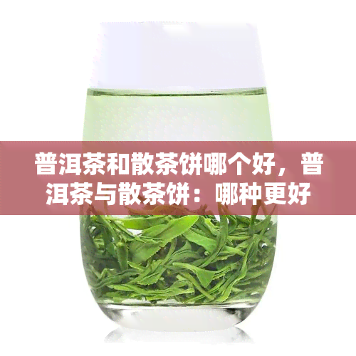 普洱茶和散茶饼哪个好，普洱茶与散茶饼：哪种更好？