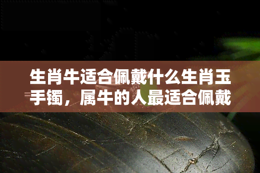 生肖牛适合佩戴什么生肖玉手镯，属牛的人最适合佩戴哪种生肖玉手镯？