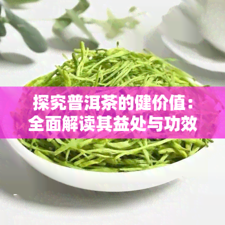 探究普洱茶的健价值：全面解读其益处与功效