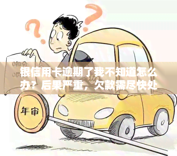 银信用卡逾期了我不知道怎么办？后果严重，欠款需尽快处理！