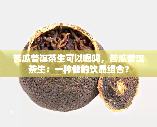 苦瓜普洱茶生可以喝吗，苦瓜普洱茶生：一种健的饮品组合？