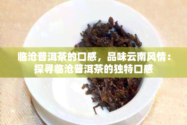 临沧普洱茶的口感，品味云南风情：探寻临沧普洱茶的独特口感