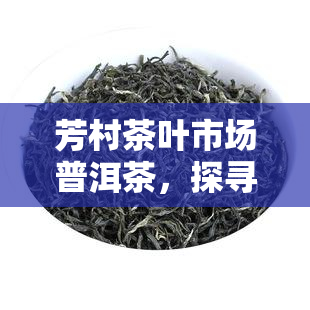 芳村茶叶市场普洱茶，探寻芳村茶叶市场的普洱茶之旅