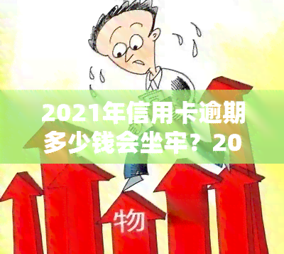 2021年信用卡逾期多少钱会坐牢？2020年数据对比解析