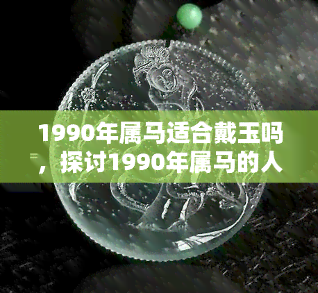 1990年属马适合戴玉吗，探讨1990年属马的人是否适合佩戴玉器？