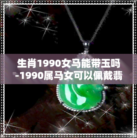 生肖1990女马能带玉吗-1990属马女可以佩戴翡翠马吗