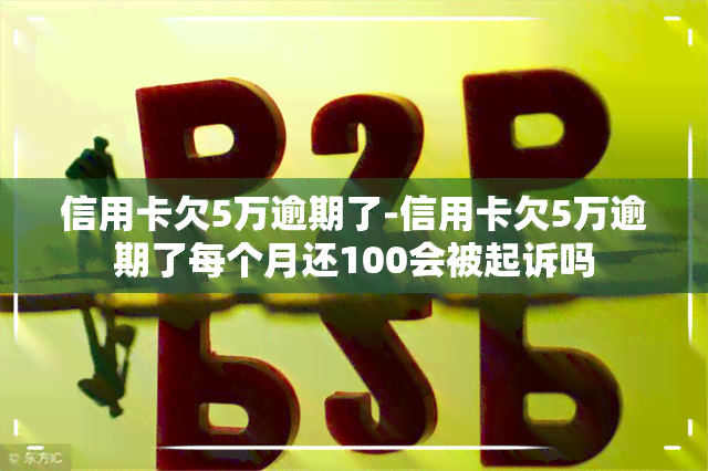 信用卡欠5万逾期了-信用卡欠5万逾期了每个月还100会被起诉吗