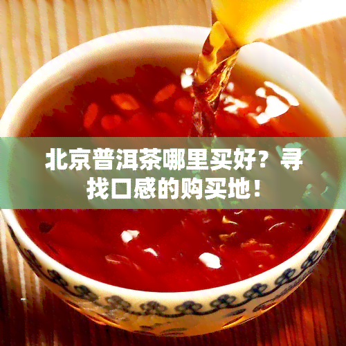 北京普洱茶哪里买好？寻找口感的购买地！