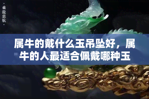 属牛的戴什么玉吊坠好，属牛的人最适合佩戴哪种玉吊坠？