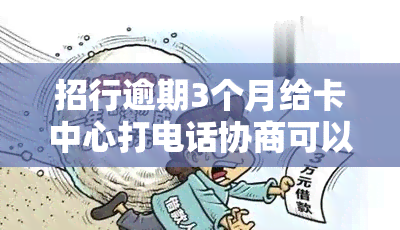 招行逾期3个月给卡中心打电话协商可以吗，如何与招行信用卡中心协商逾期三个月的还款问题？